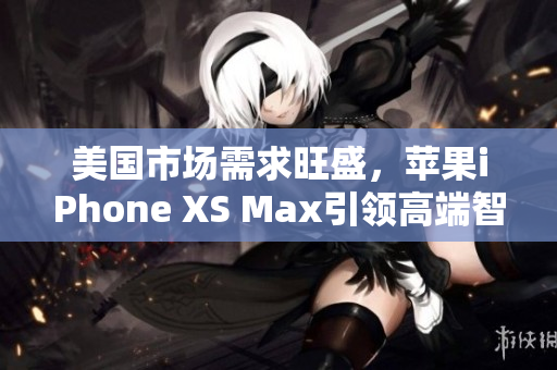 美国市场需求旺盛，苹果iPhone XS Max引领高端智能手机市场