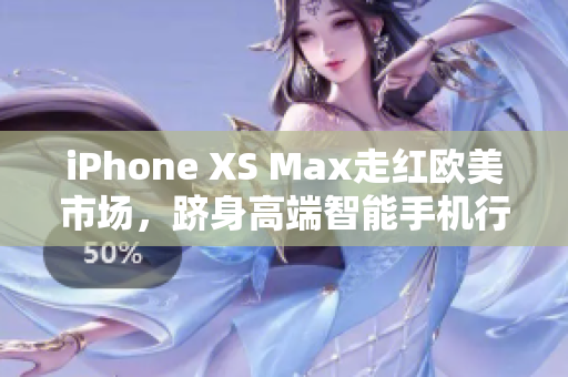 iPhone XS Max走红欧美市场，跻身高端智能手机行列