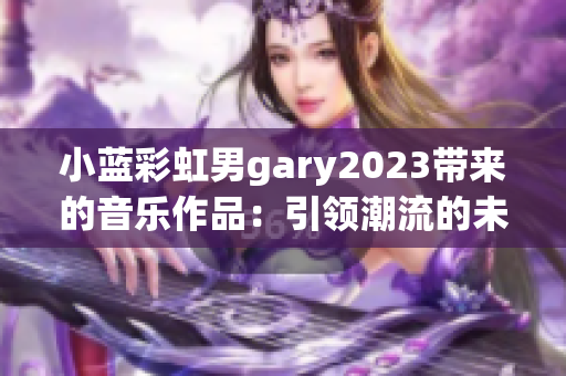 小蓝彩虹男gary2023带来的音乐作品：引领潮流的未来之声