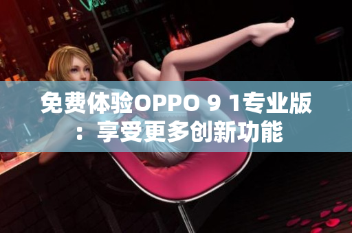 免费体验OPPO 9 1专业版：享受更多创新功能