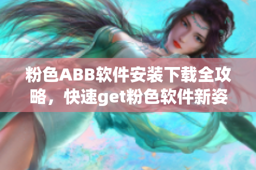 粉色ABB软件安装下载全攻略，快速get粉色软件新姿势