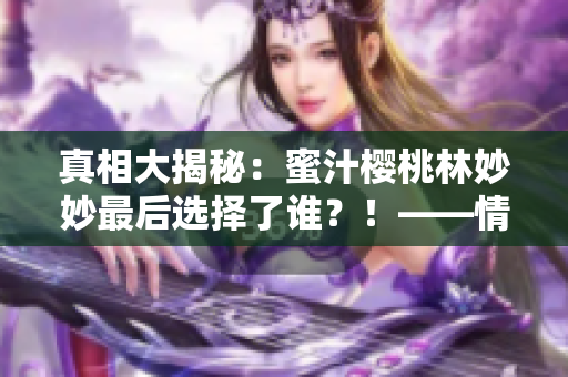 真相大揭秘：蜜汁樱桃林妙妙最后选择了谁？！——情感大揭秘