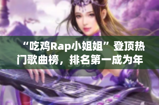 “吃鸡Rap小姐姐”登顶热门歌曲榜，排名第一成为年度最火单曲