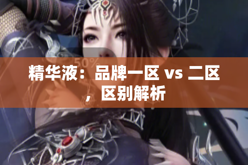 精华液：品牌一区 vs 二区，区别解析