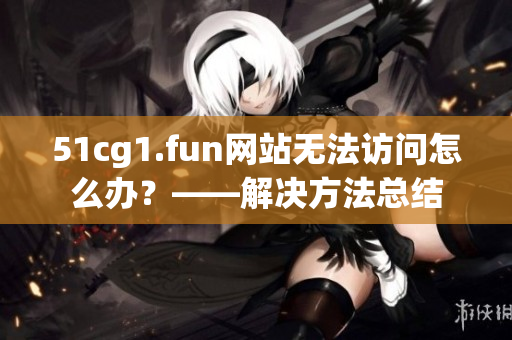 51cg1.fun网站无法访问怎么办？——解决方法总结