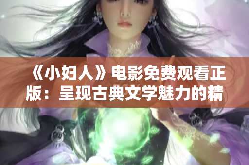 《小妇人》电影免费观看正版：呈现古典文学魅力的精彩家庭剧 