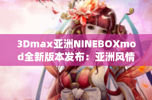 3Dmax亚洲NINEBOXmod全新版本发布：亚洲风情设计带来新体验(1)