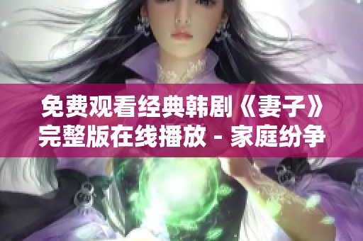 免费观看经典韩剧《妻子》完整版在线播放 - 家庭纷争与情感纠葛故事重燃热播