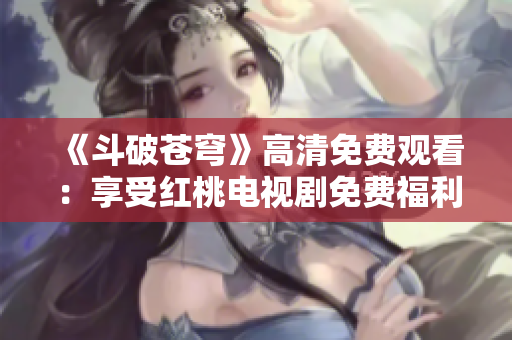 《斗破苍穹》高清免费观看：享受红桃电视剧免费福利！