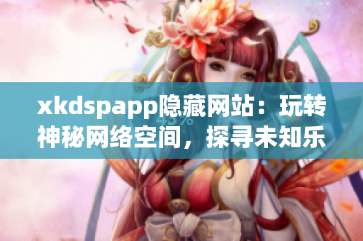 xkdspapp隐藏网站：玩转神秘网络空间，探寻未知乐趣