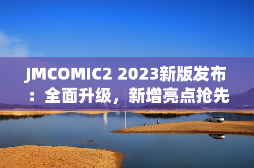 JMCOMIC2 2023新版发布：全面升级，新增亮点抢先看