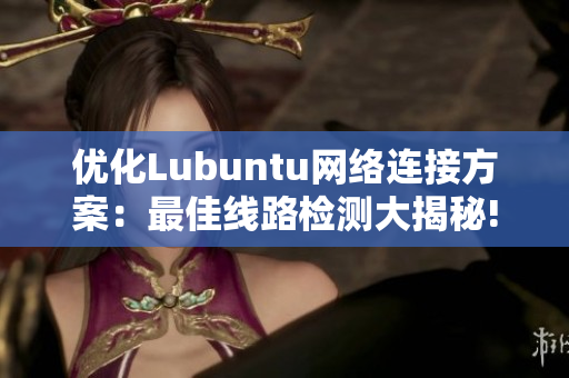 优化Lubuntu网络连接方案：最佳线路检测大揭秘!