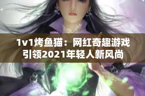 1v1烤鱼猫：网红奇趣游戏引领2021年轻人新风尚