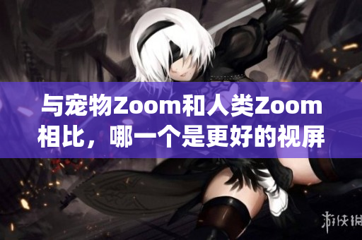 与宠物Zoom和人类Zoom相比，哪一个是更好的视屏通话软件？(1)