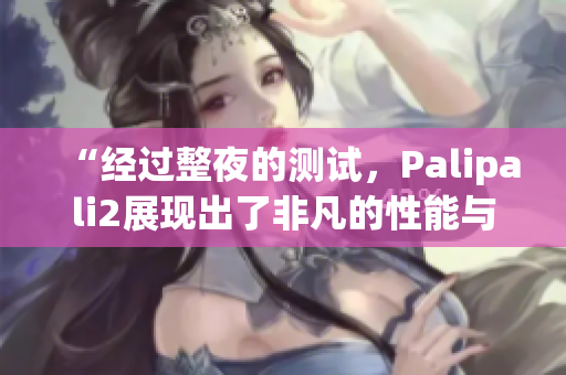 “经过整夜的测试，Palipali2展现出了非凡的性能与稳定性”(1)