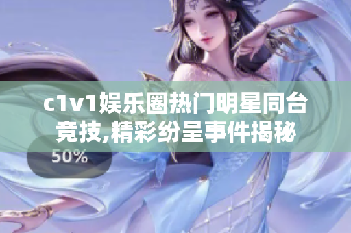 c1v1娱乐圈热门明星同台竞技,精彩纷呈事件揭秘