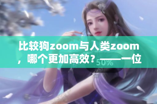 比较狗zoom与人类zoom，哪个更加高效？——一位编辑的观点