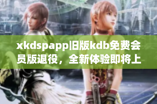 xkdspapp旧版kdb免费会员版退役，全新体验即将上线