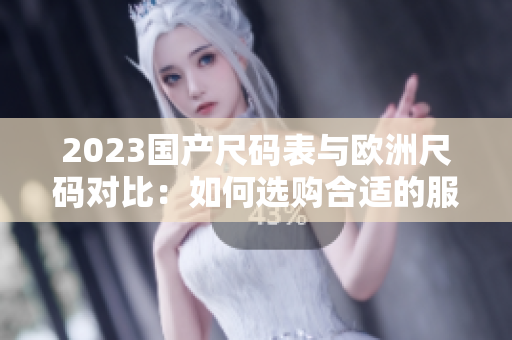 2023国产尺码表与欧洲尺码对比：如何选购合适的服装？