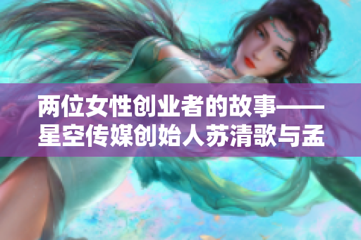 两位女性创业者的故事——星空传媒创始人苏清歌与孟若羽