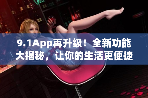 9.1App再升级！全新功能大揭秘，让你的生活更便捷(1)