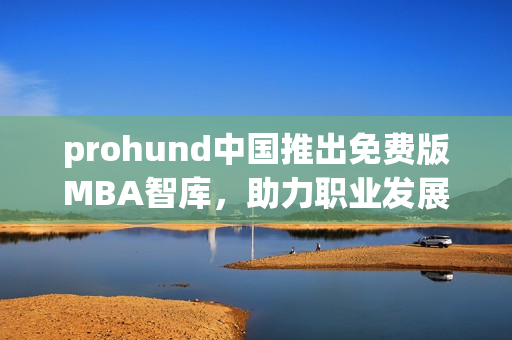 prohund中国推出免费版MBA智库，助力职业发展，重塑你的职场未来(1)