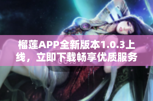 榴莲APP全新版本1.0.3上线，立即下载畅享优质服务