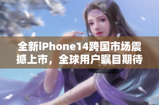 全新iPhone14跨国市场震撼上市，全球用户瞩目期待