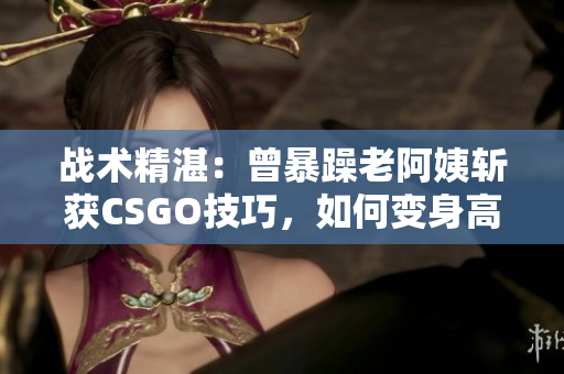 战术精湛：曾暴躁老阿姨斩获CSGO技巧，如何变身高手？