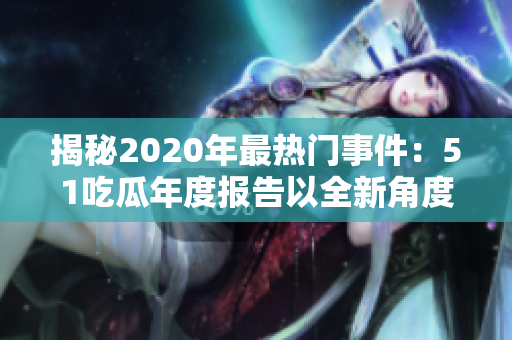 揭秘2020年最热门事件：51吃瓜年度报告以全新角度为您解密