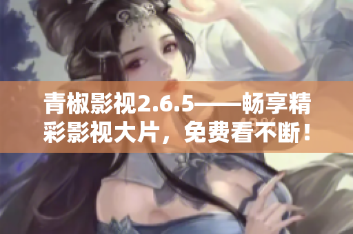 青椒影视2.6.5——畅享精彩影视大片，免费看不断！