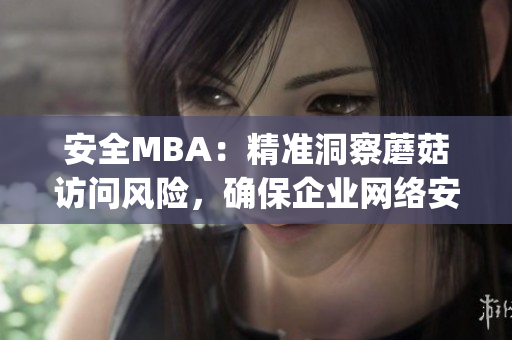 安全MBA：精准洞察蘑菇访问风险，确保企业网络安全(1)