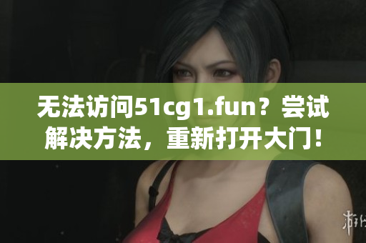 无法访问51cg1.fun？尝试解决方法，重新打开大门！