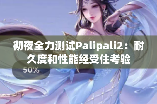 彻夜全力测试Palipali2：耐久度和性能经受住考验