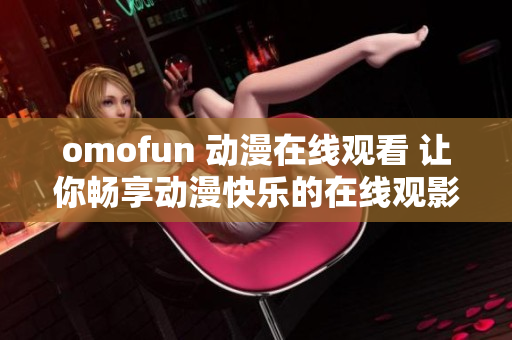 omofun 动漫在线观看 让你畅享动漫快乐的在线观影平台