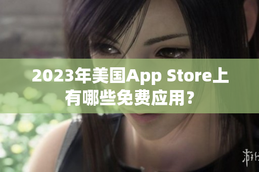 2023年美国App Store上有哪些免费应用？