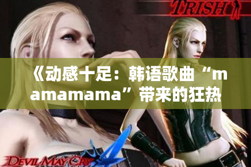 《动感十足：韩语歌曲“mamamama”带来的狂热旋律》