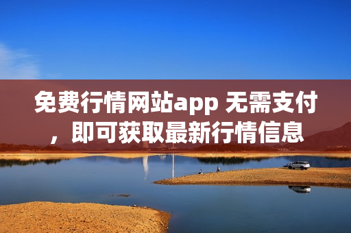 免费行情网站app 无需支付，即可获取最新行情信息