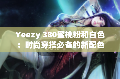 Yeezy 380蜜桃粉和白色：时尚穿搭必备的新配色