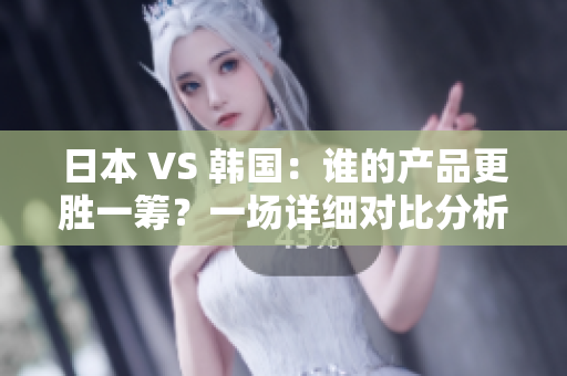 日本 VS 韩国：谁的产品更胜一筹？一场详细对比分析