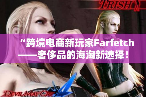 “跨境电商新玩家Farfetch——奢侈品的海淘新选择！”