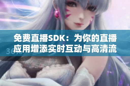 免费直播SDK：为你的直播应用增添实时互动与高清流畅体验