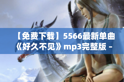 【免费下载】5566最新单曲《好久不见》mp3完整版 – 超清晰音质不容错过！