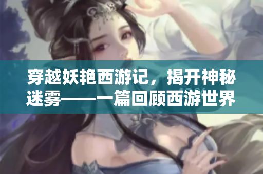 穿越妖艳西游记，揭开神秘迷雾——一篇回顾西游世界的文章