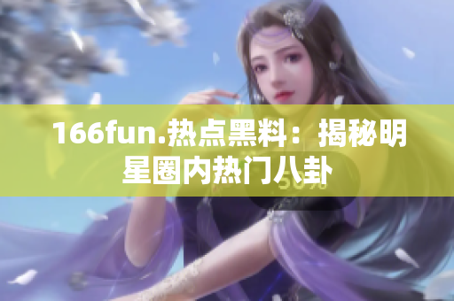 166fun.热点黑料：揭秘明星圈内热门八卦