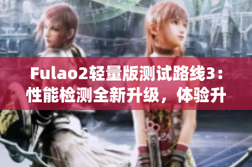 Fulao2轻量版测试路线3：性能检测全新升级，体验升级再升级(1)