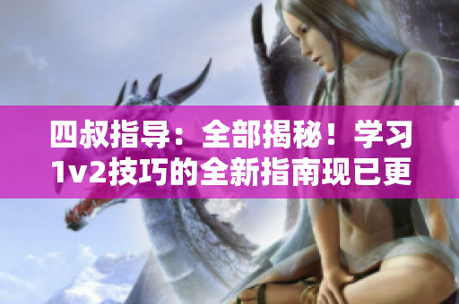 四叔指导：全部揭秘！学习1v2技巧的全新指南现已更新