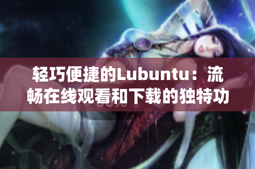 轻巧便捷的Lubuntu：流畅在线观看和下载的独特功能(1)