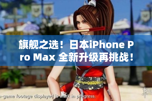 旗舰之选！日本iPhone Pro Max 全新升级再挑战！