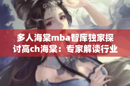 多人海棠mba智库独家探讨高ch海棠：专家解读行业动态(1)